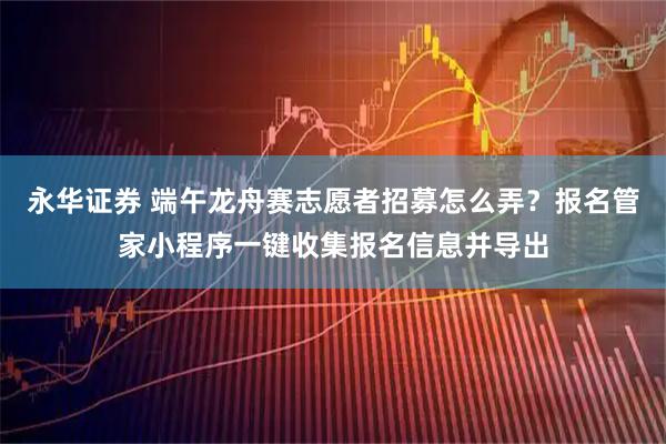 永华证券 端午龙舟赛志愿者招募怎么弄？报名管家小程序一键收集报名信息并导出