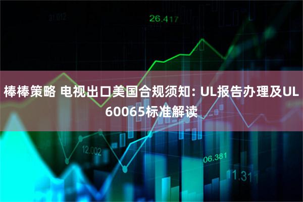 棒棒策略 电视出口美国合规须知: UL报告办理及UL60065标准解读