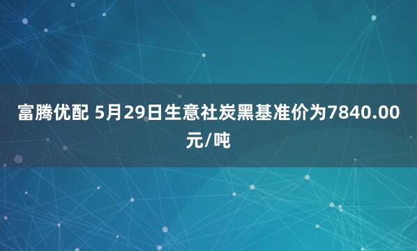 富腾优配 5月29日生意社炭黑基准价为7840.00元/吨