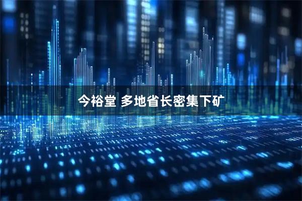 今裕堂 多地省长密集下矿