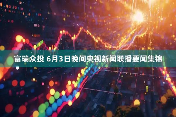 富瑞众投 6月3日晚间央视新闻联播要闻集锦