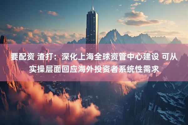 要配资 渣打：深化上海全球资管中心建设 可从实操层面回应海外投资者系统性需求
