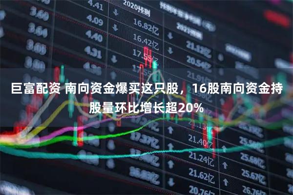 巨富配资 南向资金爆买这只股，16股南向资金持股量环比增长超20%