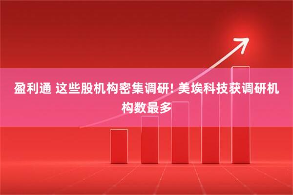 盈利通 这些股机构密集调研! 美埃科技获调研机构数最多