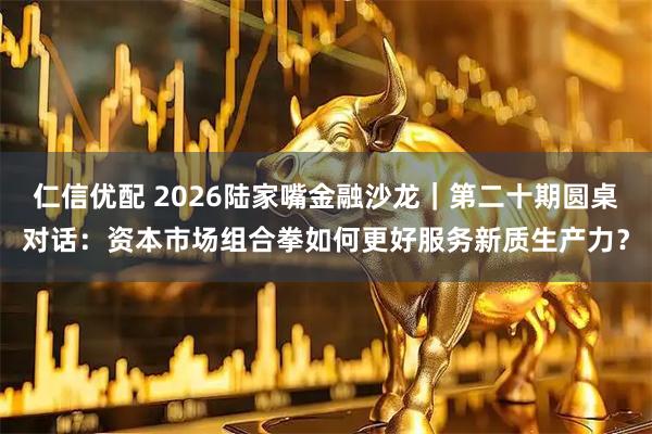 仁信优配 2026陆家嘴金融沙龙｜第二十期圆桌对话：资本市场组合拳如何更好服务新质生产力？