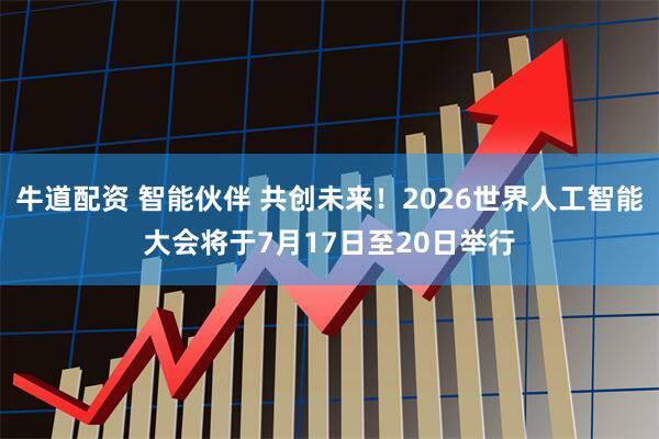牛道配资 智能伙伴 共创未来！2026世界人工智能大会将于7月17日至20日举行