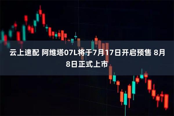 云上速配 阿维塔07L将于7月17日开启预售 8月8日正式上市