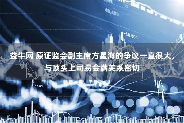 益牛网 原证监会副主席方星海的争议一直很大，与顶头上司易会满关系密切