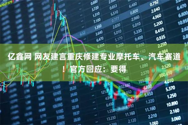 亿鑫网 网友建言重庆修建专业摩托车、汽车赛道！官方回应：要得