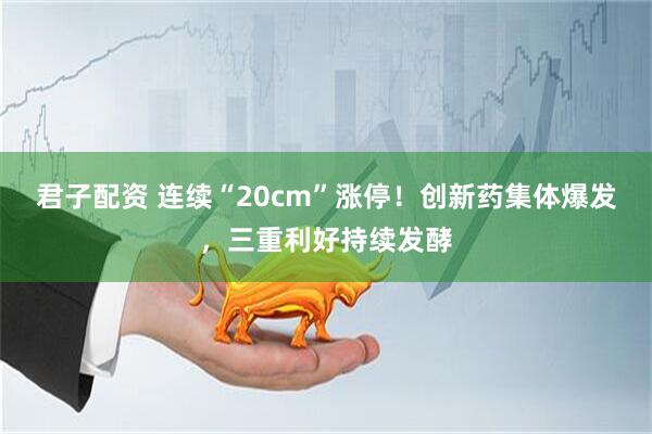 君子配资 连续“20cm”涨停！创新药集体爆发，三重利好持续发酵