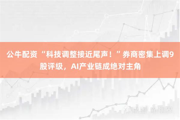 公牛配资 “科技调整接近尾声！”券商密集上调9股评级，AI产业链成绝对主角
