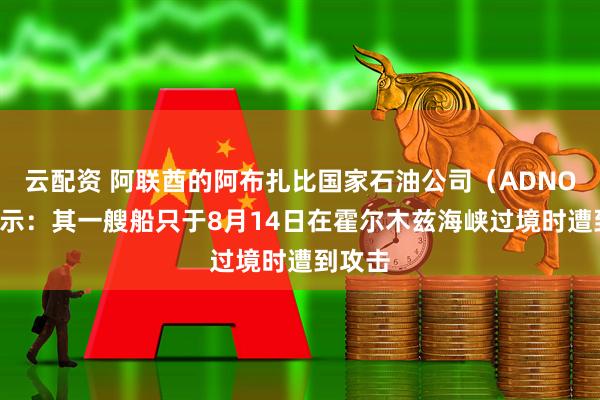 云配资 阿联酋的阿布扎比国家石油公司（ADNOC）表示：其一艘船只于8月14日在霍尔木兹海峡过境时遭到攻击